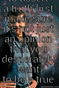 Neil De Grassy Tyson -  IF YOU WANT TO ASSERT A TRUTH FIRST MAKE SURE IT'S NOT JUST AN OPINION THAT YOU DESPERATELY WANT TO BE A TRUE Neil deGrasse Tyson