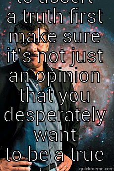  IF YOU WANT TO ASSERT A TRUTH FIRST MAKE SURE IT'S NOT JUST AN OPINION THAT YOU DESPERATELY WANT TO BE A TRUE Neil deGrasse Tyson