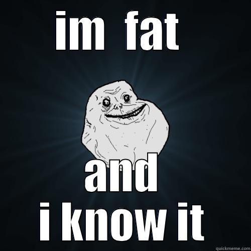 IM  FAT  AND I KNOW IT Forever Alone
