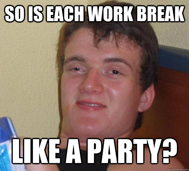So is each work break  Like a party?  10 Guy