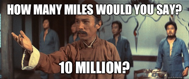 HOW MANY MILES WOULD YOU SAY? 10 MILLION? - HOW MANY MILES WOULD YOU SAY? 10 MILLION?  Master Tang