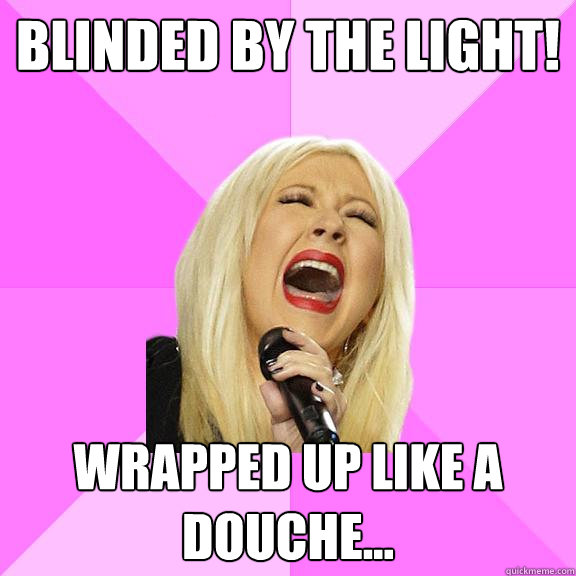 blinded by the light! Wrapped up like a douche...  Wrong Lyrics Christina