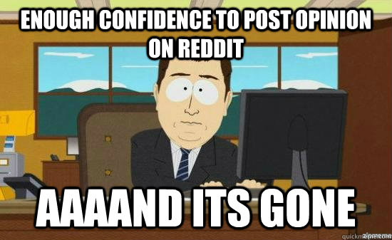 enough confidence to post opinion on reddit aaaand Its gone  aaaand its gone