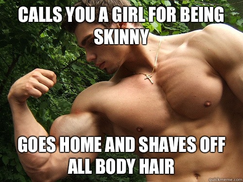 Calls you a girl for being skinny Goes home and shaves off all body hair  Buff Guy Bob