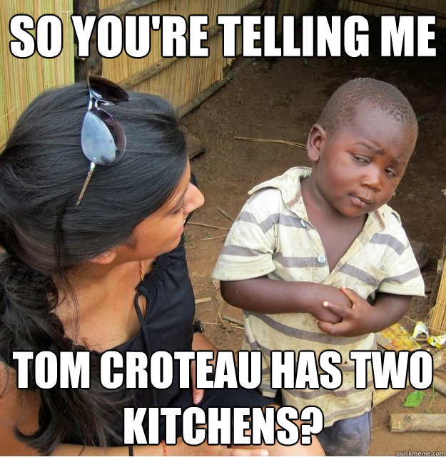 So You're telling me Tom Croteau has two kitchens?  Skeptical Third World Kid
