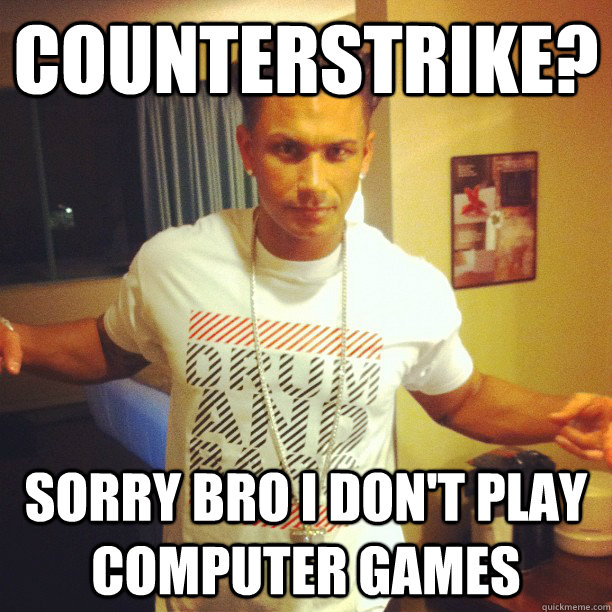 Counterstrike? Sorry bro i don't play computer games  