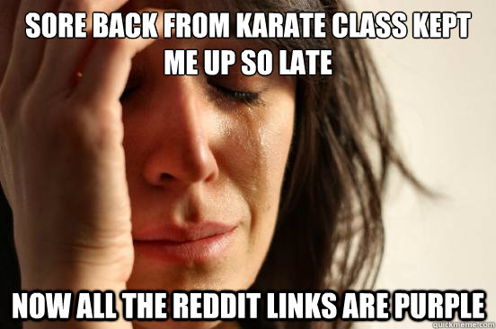 sore back from karate class kept me up so late now all the reddit links are purple  First World Problems