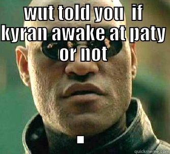 WUT TOLD YOU  IF KYRAN AWAKE AT PATY OR NOT . Matrix Morpheus