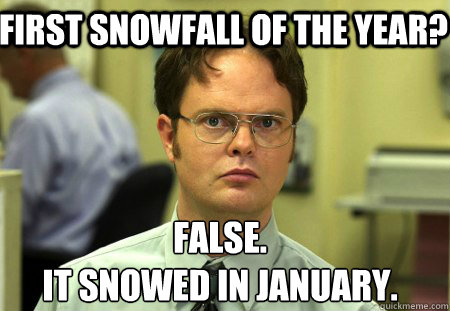 First snowfall of the year? False.
It snowed in January.  Schrute