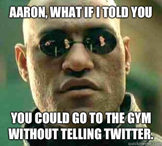 Aaron, what if i told you You could go to the gym without telling twitter.   Matrix Morpheus