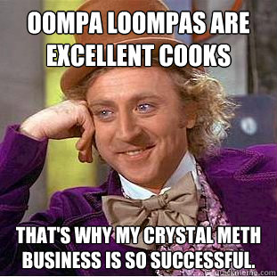 Oompa loompas are excellent cooks That's why my crystal meth business is so successful.  Creepy Wonka