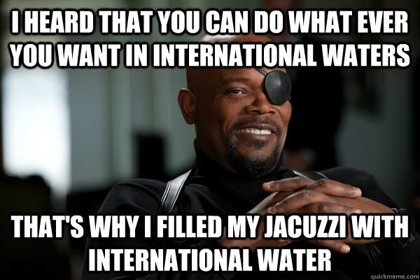 I heard that you can do what ever you want in International Waters that's why I filled my jacuzzi with International Water - I heard that you can do what ever you want in International Waters that's why I filled my jacuzzi with International Water  sam wise