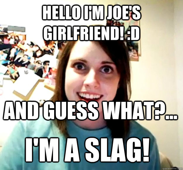 Hello I'm Joe's Girlfriend! :D And Guess what?... I'm a slag!   Overly Attached Girlfriend