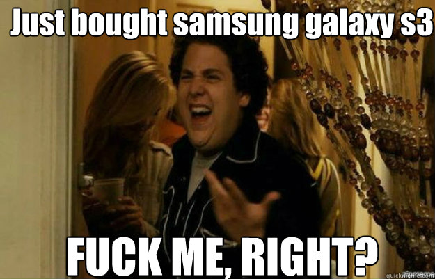 Just bought samsung galaxy s3 FUCK ME, RIGHT?  fuck me right