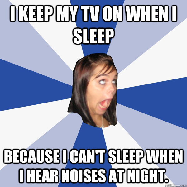 I keep my TV on when I sleep because I can't sleep when I hear noises at night.  Annoying Facebook Girl