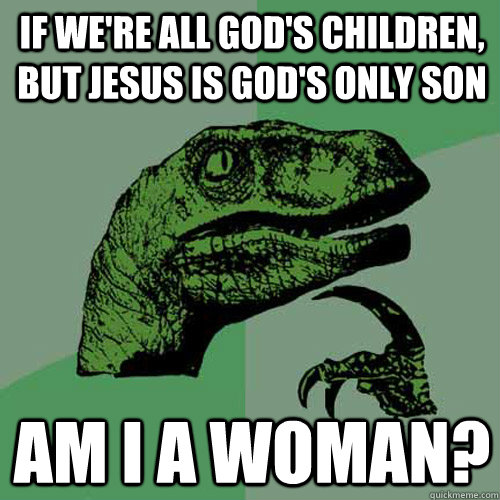 if we're all God's children, but Jesus is God's only son am i a woman?  Philosoraptor