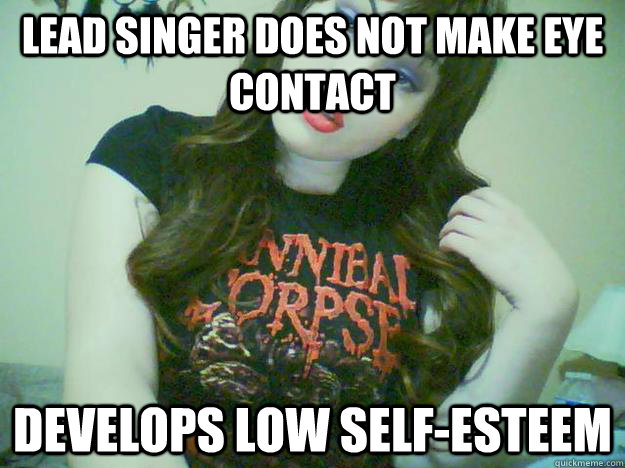 lead singer does not make eye contact develops low self-esteem  High Maintenance Metalhead