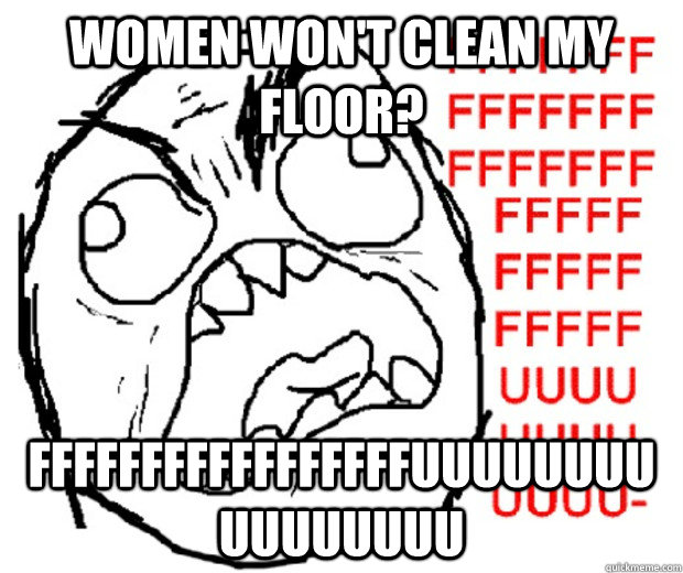WOMEN WON'T clean my floor? FFFFFFFFFFFFFFFFFUUUUUUUUUUUUUUUU  Rage Guy
