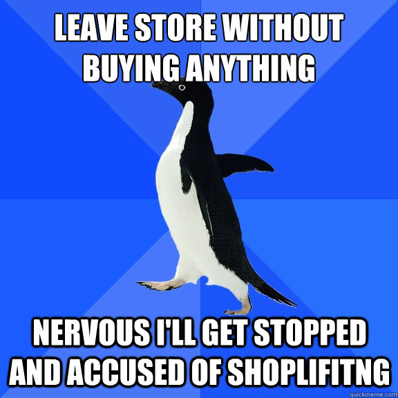 Leave store without buying anything nervous i'll get stopped and accused of shoplifitng  Socially Awkward Penguin