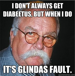 I don't always get Diabeetus, but when I do It's glindas fault.  Wilford Brimley