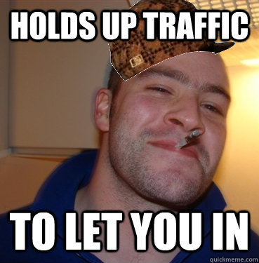 Holds Up traffic To Let You IN  Scumbag Good Guy Greg