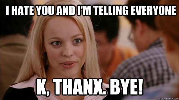 I hate you and I'm telling everyone K, thanx. bye! - I hate you and I'm telling everyone K, thanx. bye!  Mean Girls Carleton