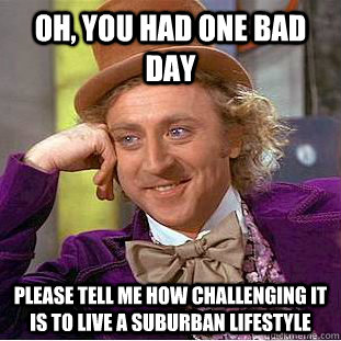 Oh, you had one bad day please tell me how challenging it is to live a suburban lifestyle - Oh, you had one bad day please tell me how challenging it is to live a suburban lifestyle  Condescending Wonka