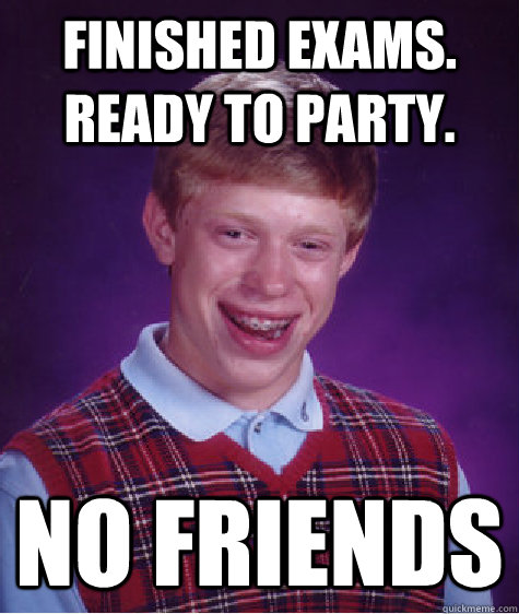 finished exams. ready to party. no friends  Bad Luck Brian