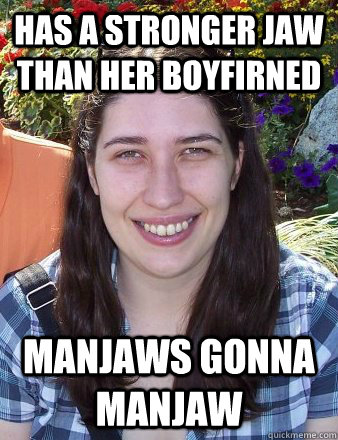 has a stronger jaw than her boyfirned manjaws gonna manjaw  Typical Female Grad Student
