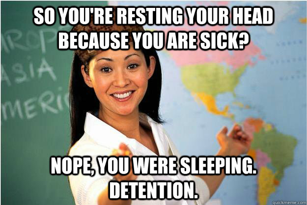 So you're resting your head because you are sick? Nope, you were sleeping. Detention.  Scumbag Teacher