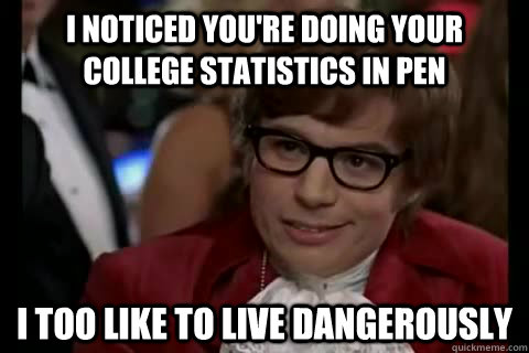I noticed you're doing your college statistics in pen i too like to live dangerously  Dangerously - Austin Powers