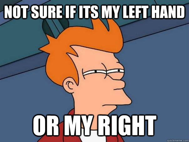 Not sure if its my left hand Or my right  Futurama Fry