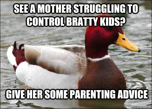 see a mother struggling to control bratty kids? give her some parenting advice  Malicious Advice Mallard