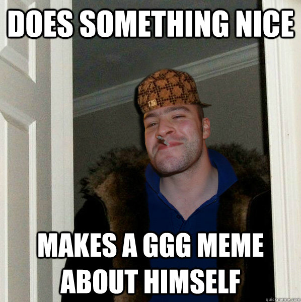 does something nice makes a GGG meme about himself  Scumbag Good Guy Greg