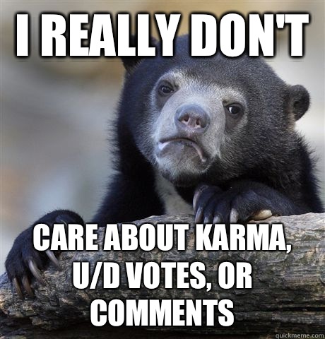 I really don't  Care about karma, u/d votes, or comments   Confession Bear