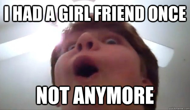 I Had A GIRL FRIEND ONCE NOT ANYMORE  