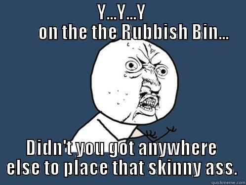                             Y...Y...Y                                        ON THE THE RUBBISH BIN...            DIDN'T YOU GOT ANYWHERE ELSE TO PLACE THAT SKINNY ASS. Y U No