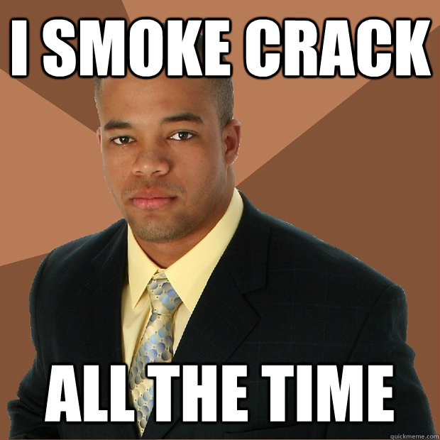 I smoke crack all the time  Successful Black Man
