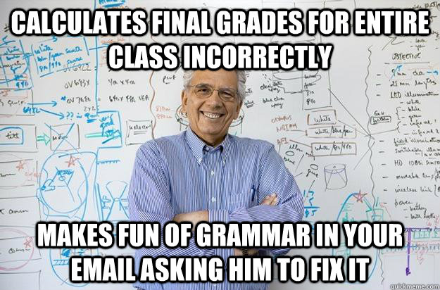 Calculates final grades for entire class incorrectly  Makes fun of grammar in your email asking him to fix it   Engineering Professor