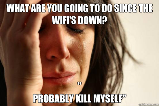 What are you going to do since the wifi's down? 