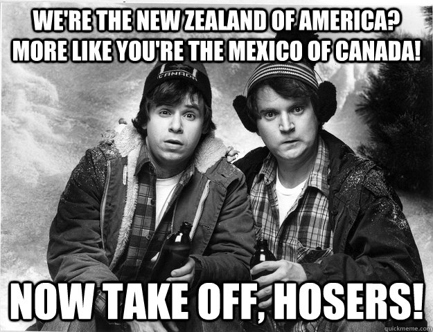 We're the New Zealand of America? More like you're the Mexico of Canada! Now take off, hosers! - We're the New Zealand of America? More like you're the Mexico of Canada! Now take off, hosers!  Bob and Doug