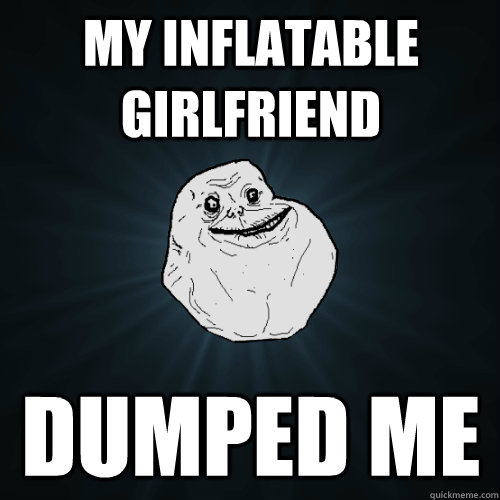 My inflatable Girlfriend Dumped me  Forever Alone