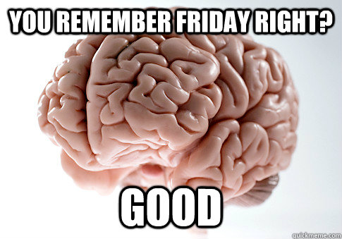 You remember friday right? good   Scumbag Brain