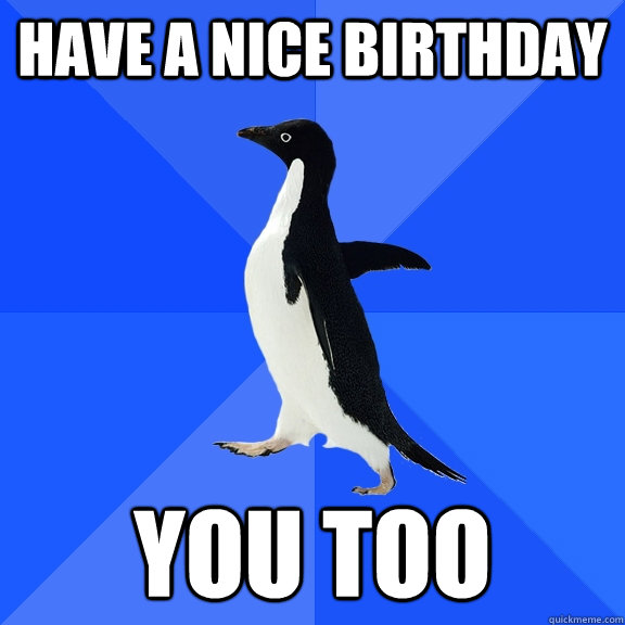 Have a nice birthday you too  Socially Awkward Penguin