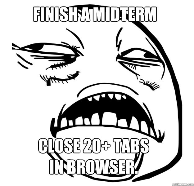 FINISH A MIDTERM CLOSE 20+ TABS IN BROWSER.  Oh Sweet Jesus