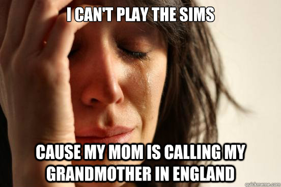 I can't play the sims cause my mom is calling my grandmother in england  First World Problems