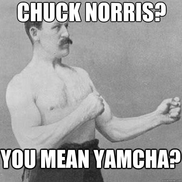 Chuck Norris? you mean Yamcha?   overly manly man