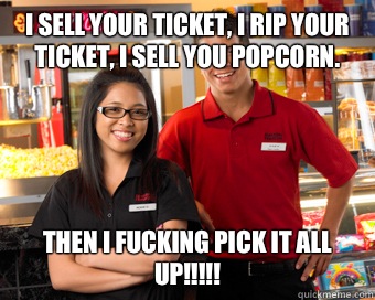 I sell your ticket, I rip your ticket, I sell you popcorn. Then I FUCKING PICK IT ALL UP!!!!!  