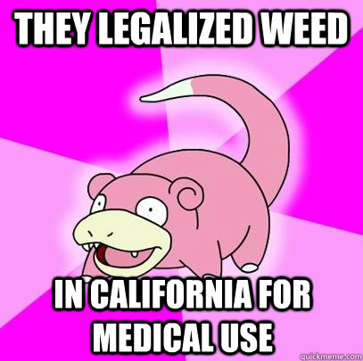 They legalized weed In California for medical use  Slowpoke