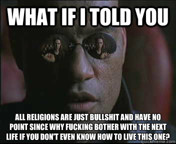 What if I told you All religions are just bullshit and have no point since why fucking bother with the next life if you don't even know how to live this one?  Morpheus SC